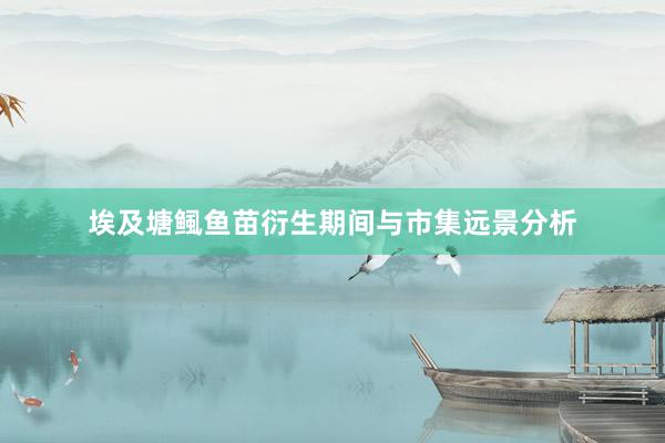 埃及塘鲺鱼苗衍生期间与市集远景分析