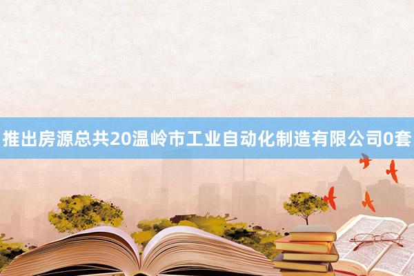推出房源总共20温岭市工业自动化制造有限公司0套