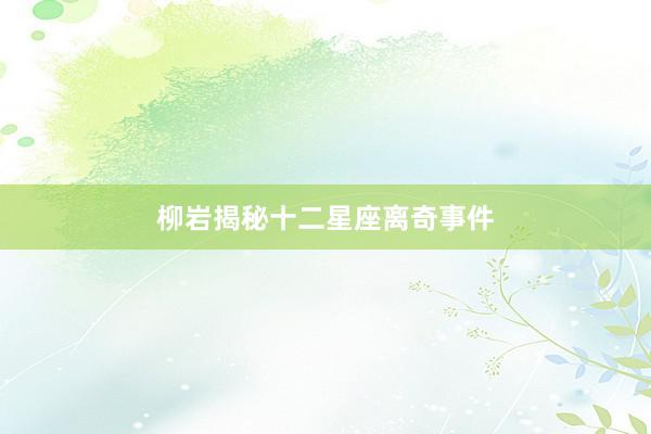 柳岩揭秘十二星座离奇事件