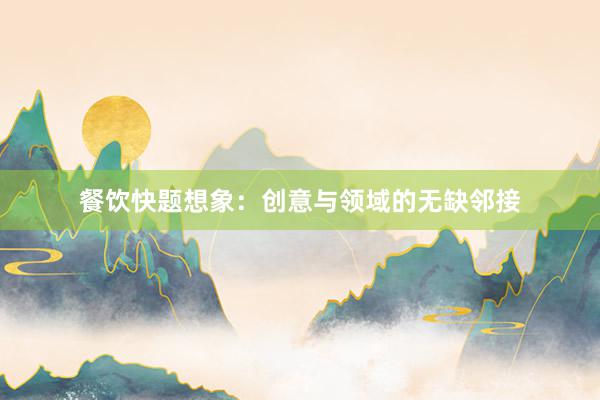 餐饮快题想象：创意与领域的无缺邻接