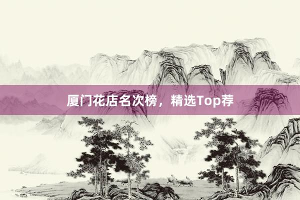厦门花店名次榜，精选Top荐