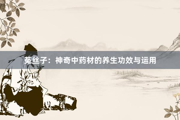 菟丝子：神奇中药材的养生功效与运用