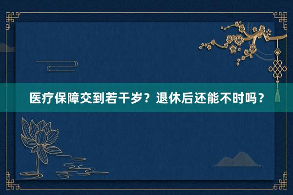 医疗保障交到若干岁?退休后还能不时吗?