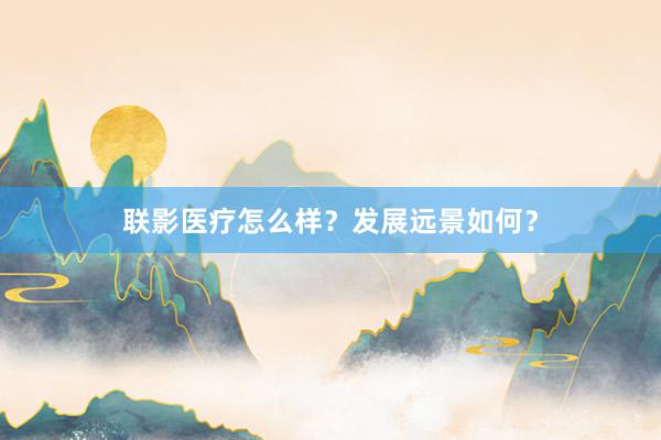 联影医疗怎么样？发展远景如何？
