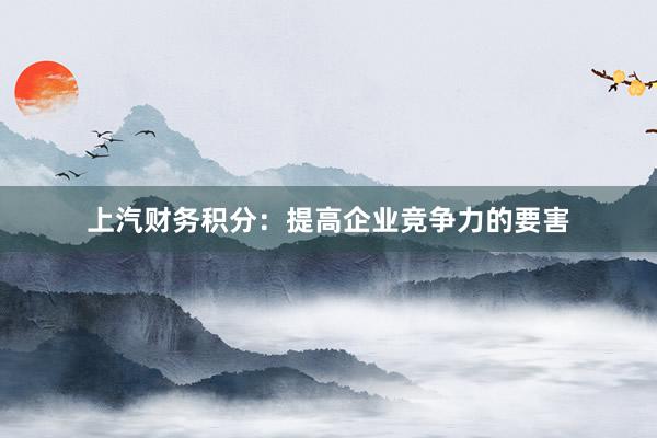 上汽财务积分：提高企业竞争力的要害